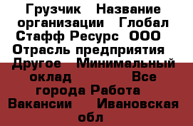 Грузчик › Название организации ­ Глобал Стафф Ресурс, ООО › Отрасль предприятия ­ Другое › Минимальный оклад ­ 18 000 - Все города Работа » Вакансии   . Ивановская обл.